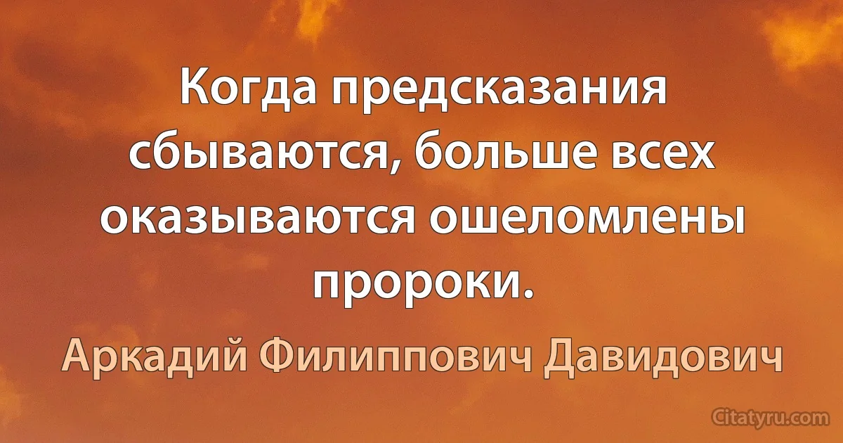 Когда предсказания сбываются, больше всех оказываются ошеломлены пророки. (Аркадий Филиппович Давидович)