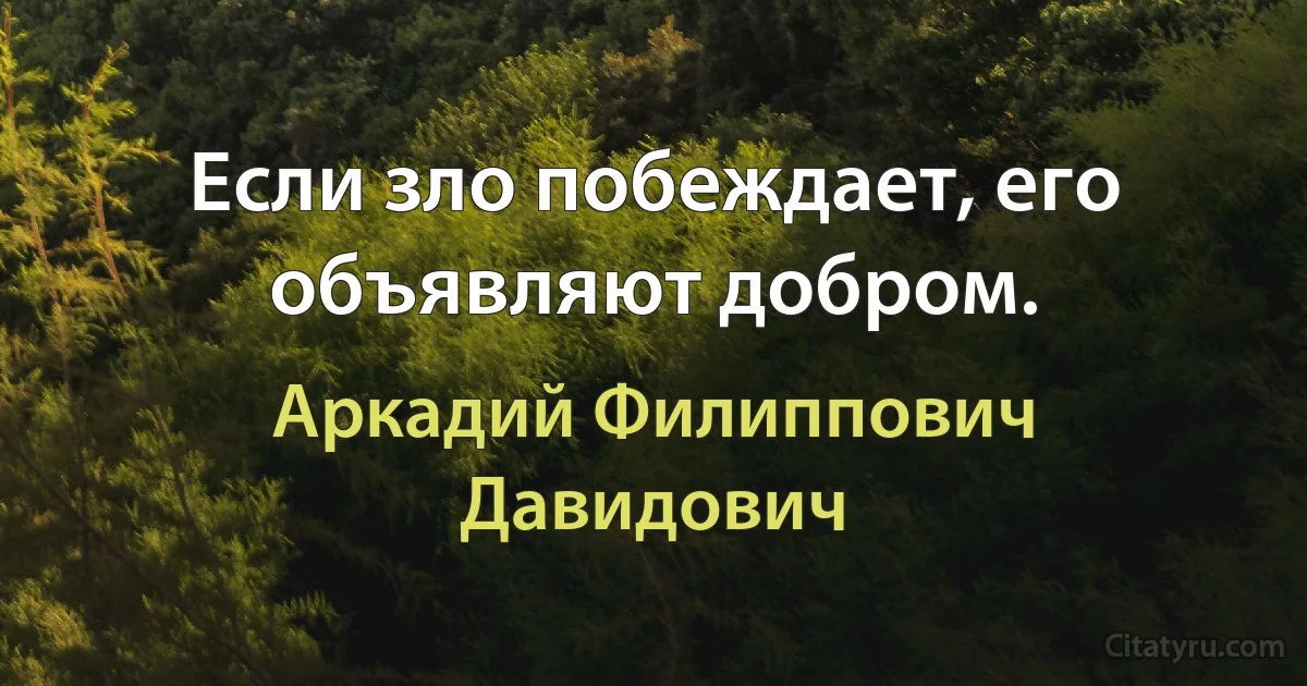 Если зло побеждает, его объявляют добром. (Аркадий Филиппович Давидович)