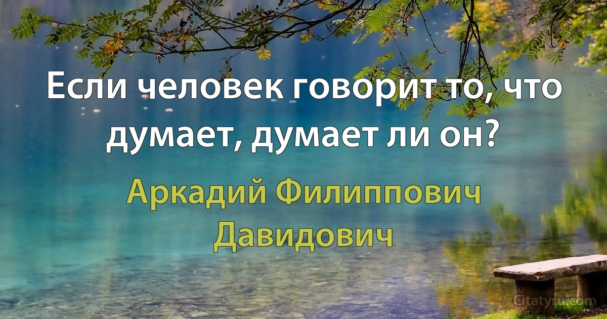 Если человек говорит то, что думает, думает ли он? (Аркадий Филиппович Давидович)