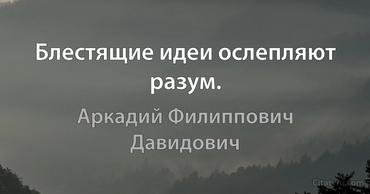 Блестящие идеи ослепляют разум. (Аркадий Филиппович Давидович)