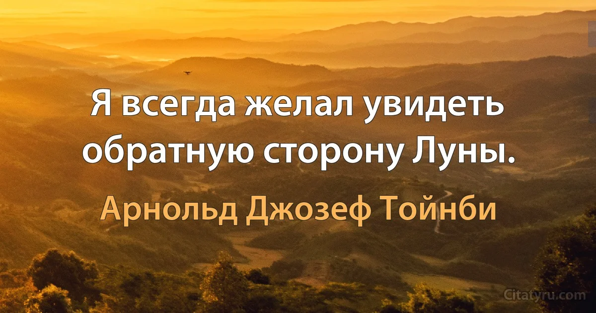 Я всегда желал увидеть обратную сторону Луны. (Арнольд Джозеф Тойнби)