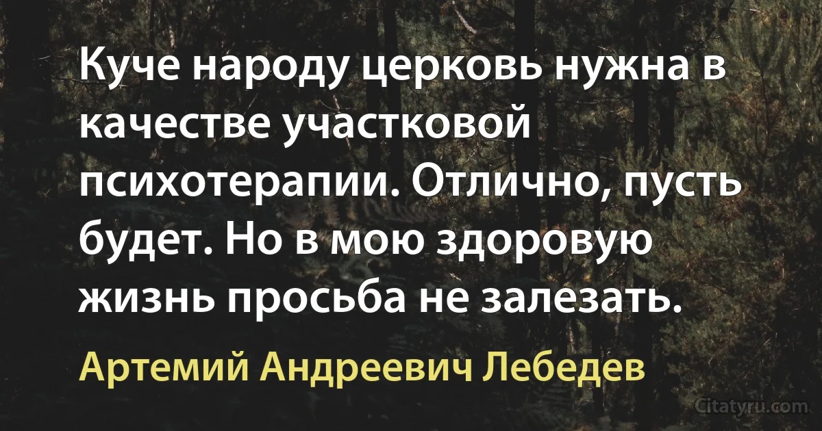 Куче народу церковь нужна в качестве участковой психотерапии. Отлично, пусть будет. Но в мою здоровую жизнь просьба не залезать. (Артемий Андреевич Лебедев)