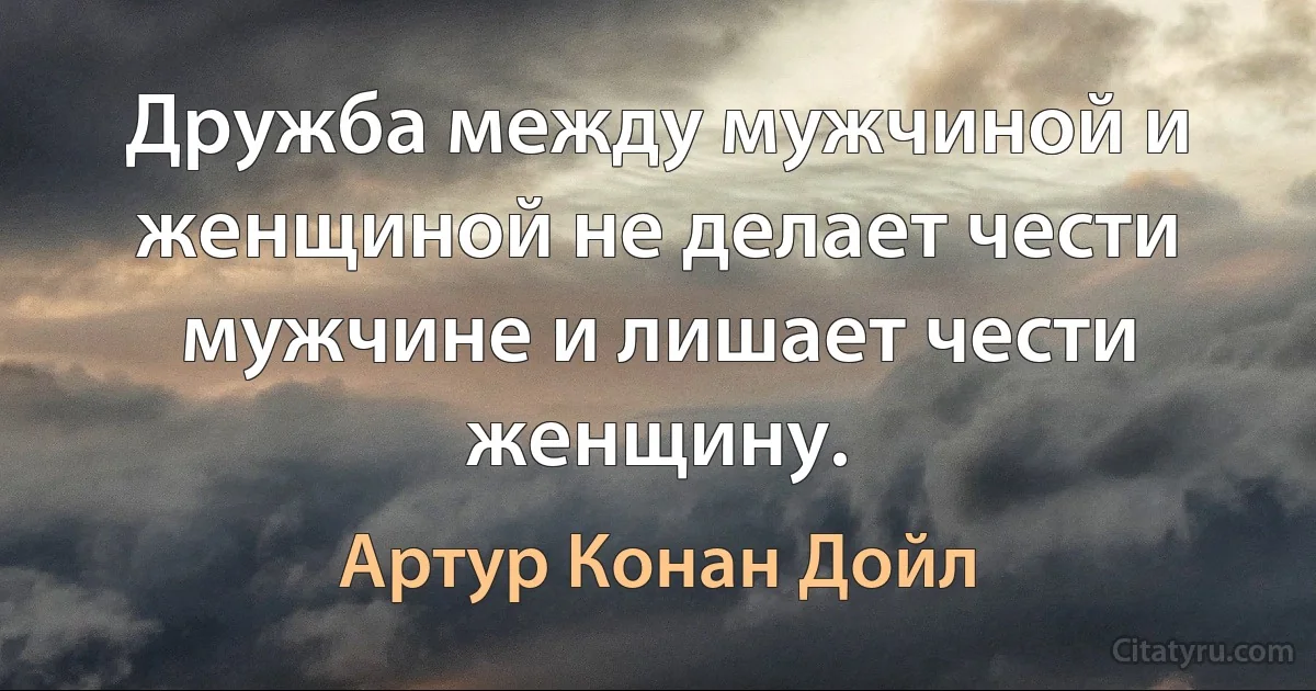 Дружба между мужчиной и женщиной не делает чести мужчине и лишает чести женщину. (Артур Конан Дойл)