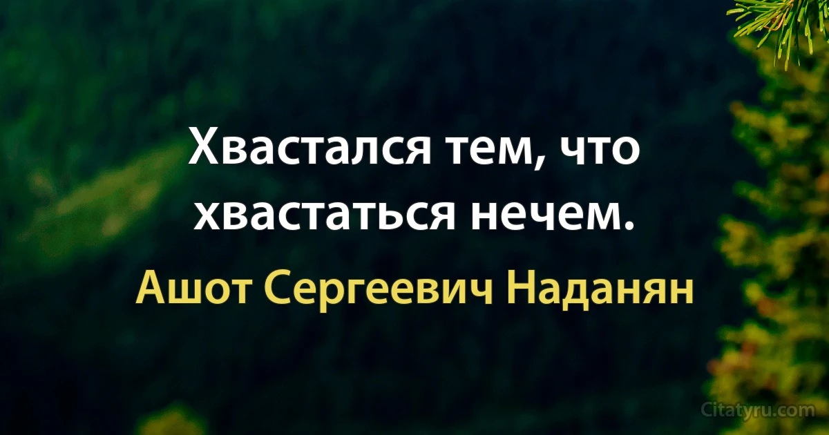 Хвастался тем, что хвастаться нечем. (Ашот Сергеевич Наданян)