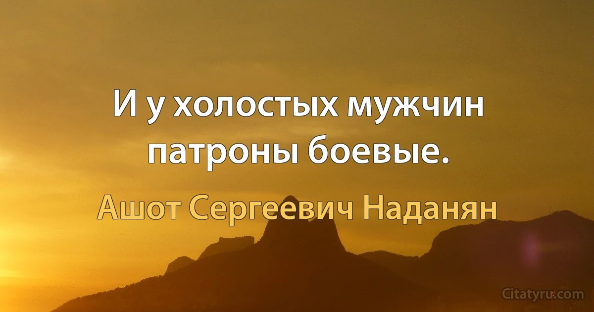 И у холостых мужчин патроны боевые. (Ашот Сергеевич Наданян)