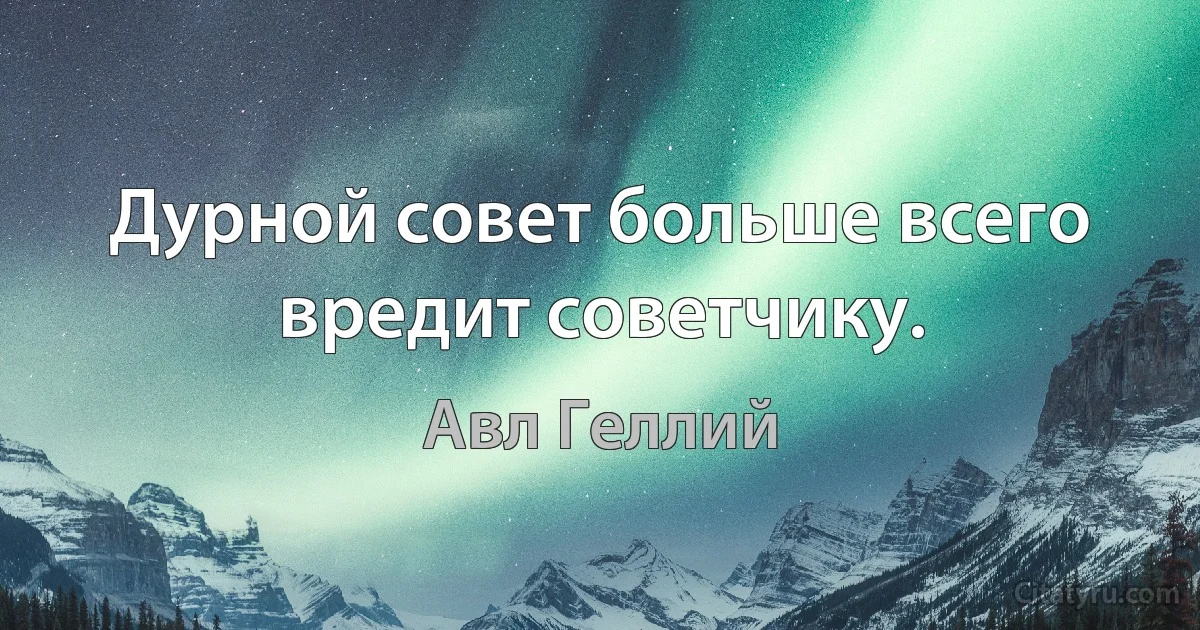 Дурной совет больше всего вредит советчику. (Авл Геллий)