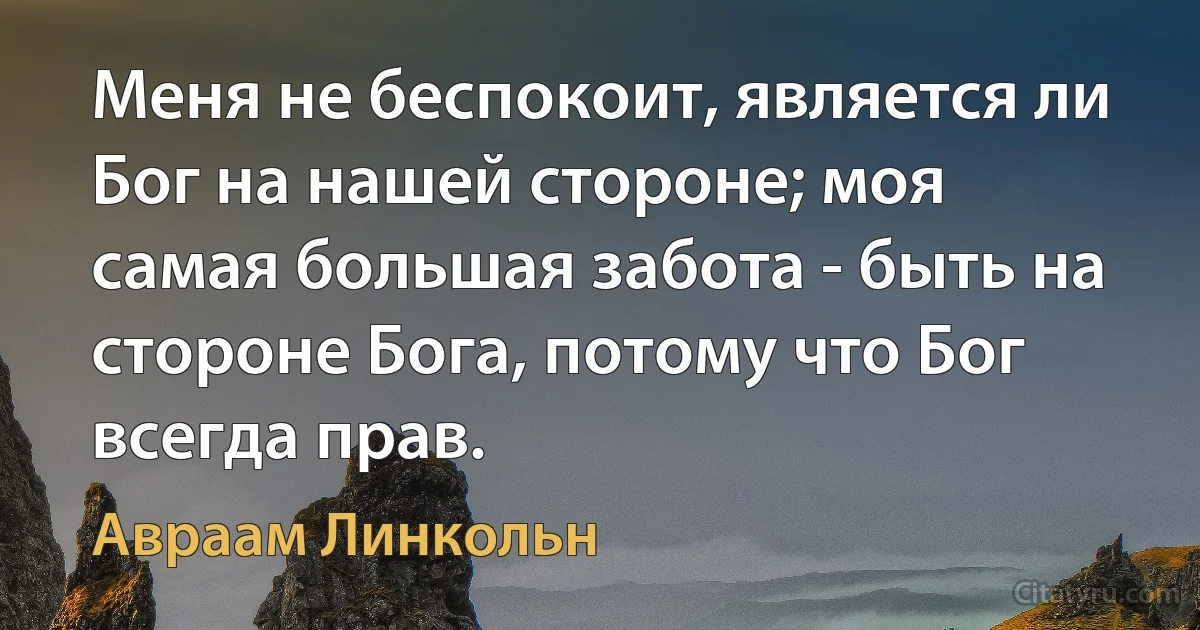 Меня не беспокоит, является ли Бог на нашей стороне; моя самая большая забота - быть на стороне Бога, потому что Бог всегда прав. (Авраам Линкольн)