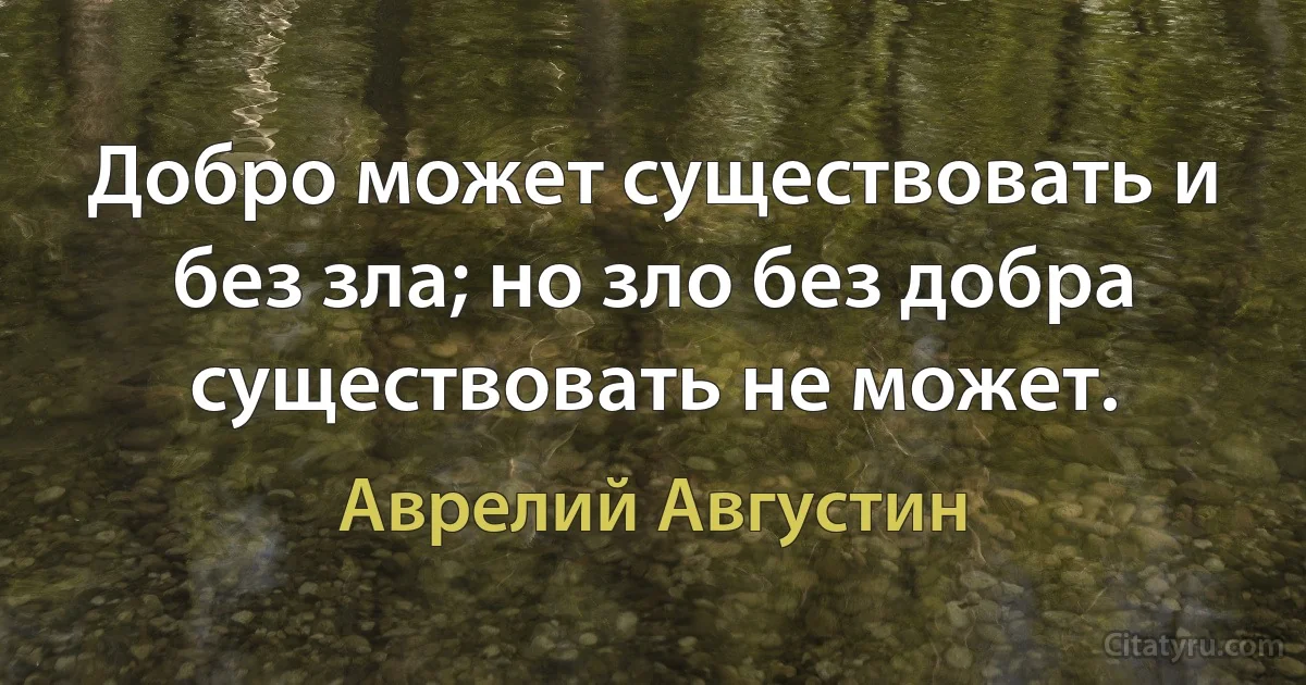 Добро может существовать и без зла; но зло без добра существовать не может. (Аврелий Августин)