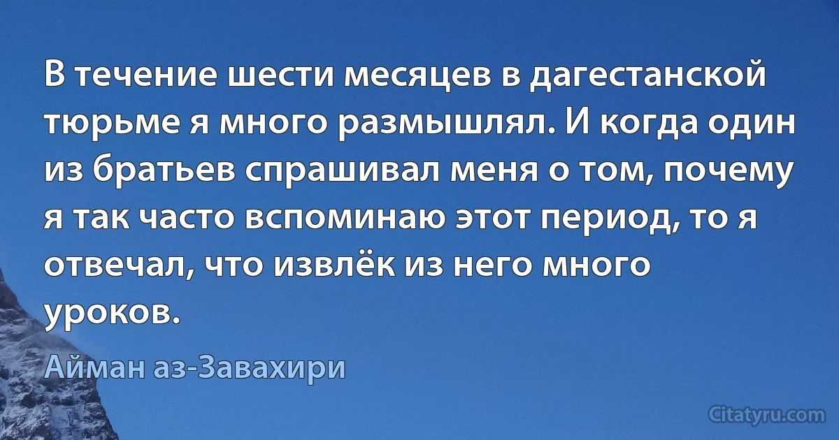 В течение шести месяцев в дагестанской тюрьме я много размышлял. И когда один из братьев спрашивал меня о том, почему я так часто вспоминаю этот период, то я отвечал, что извлёк из него много уроков. (Айман аз-Завахири)