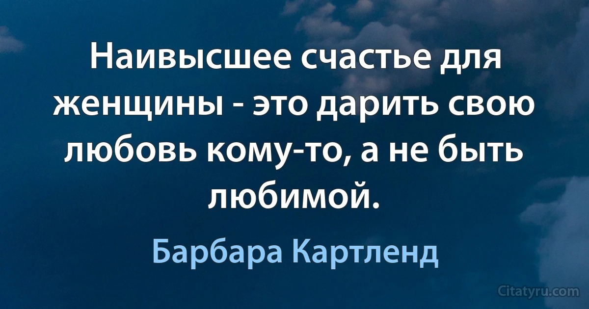 Наивысшее счастье для женщины - это дарить свою любовь кому-то, а не быть любимой. (Барбара Картленд)