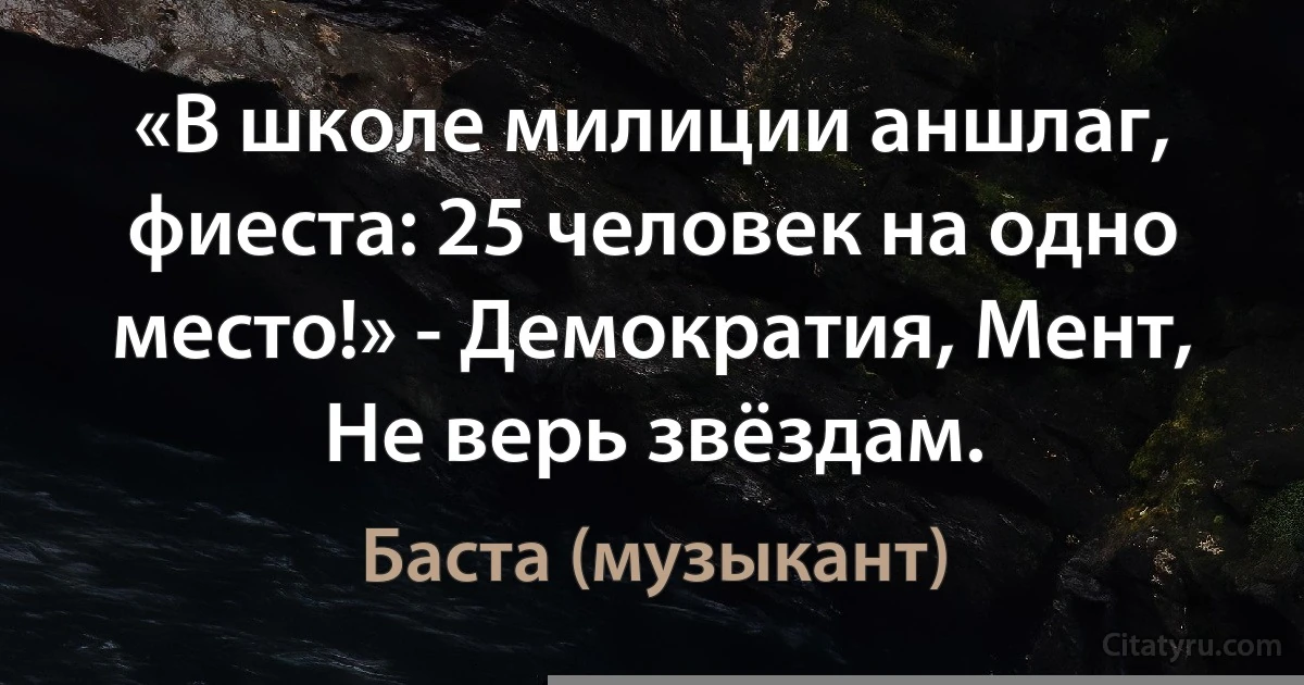 «В школе милиции аншлаг, фиеста: 25 человек на одно место!» - Демократия, Мент, Не верь звёздам. (Баста (музыкант))