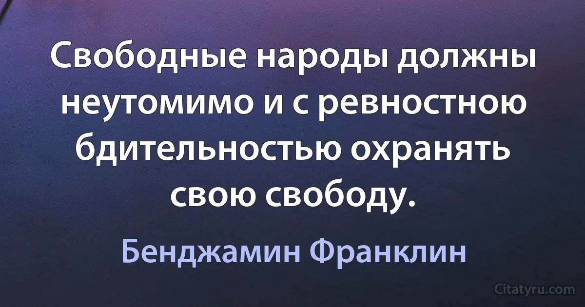 Свободные народы должны неутомимо и с ревностною бдительностью охранять свою свободу. (Бенджамин Франклин)