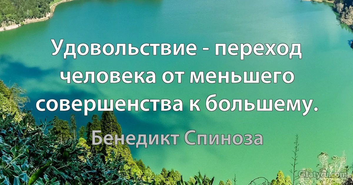 Удовольствие - переход человека от меньшего совершенства к большему. (Бенедикт Спиноза)