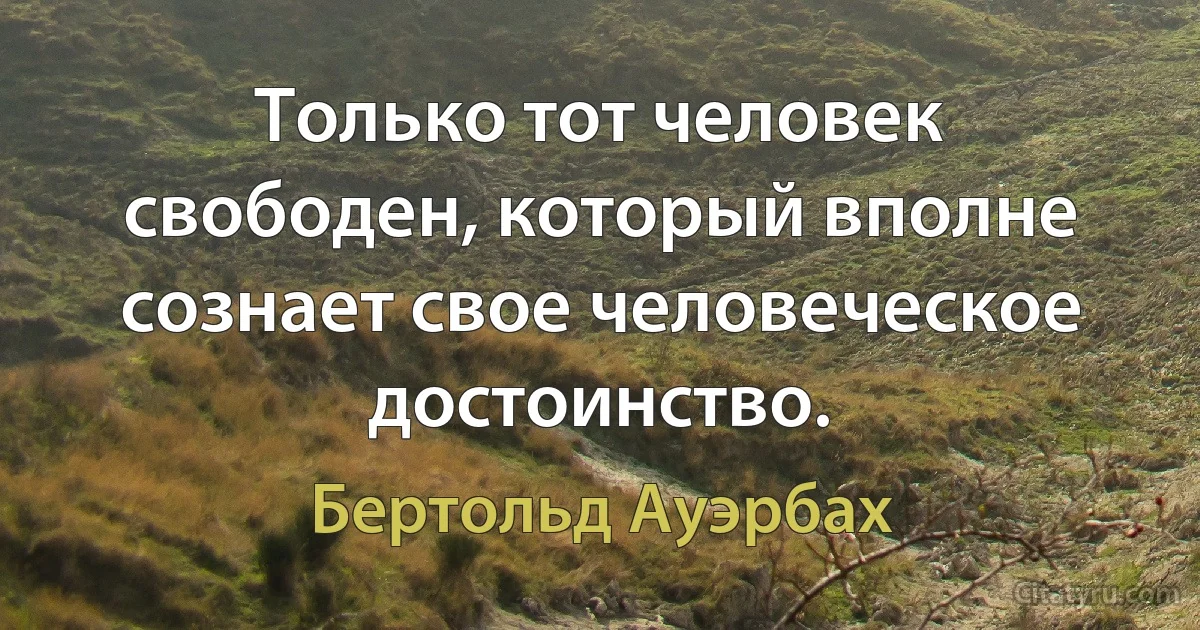 Только тот человек свободен, который вполне сознает свое человеческое достоинство. (Бертольд Ауэрбах)