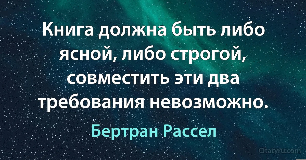 Книга должна быть либо ясной, либо строгой, совместить эти два требования невозможно. (Бертран Рассел)