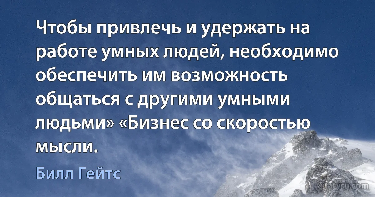 Чтобы привлечь и удержать на работе умных людей, необходимо обеспечить им возможность общаться с другими умными людьми» «Бизнес со скоростью мысли. (Билл Гейтс)