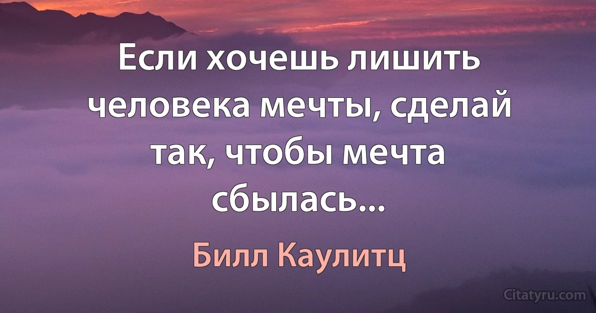 Если хочешь лишить человека мечты, сделай так, чтобы мечта сбылась... (Билл Каулитц)