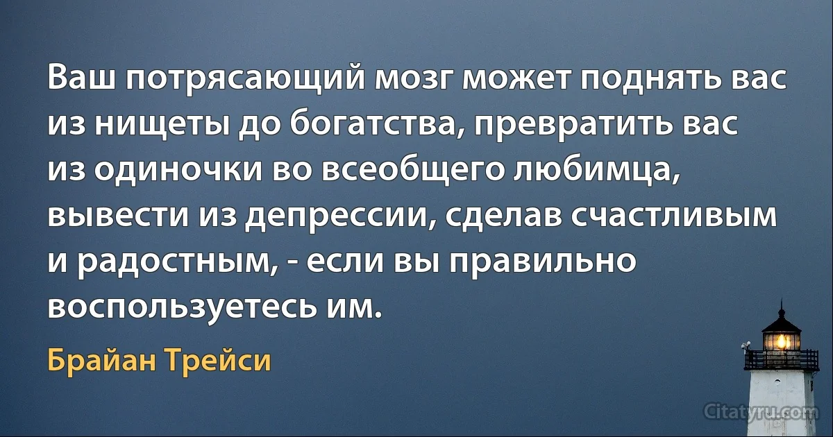 Ваш потрясающий мозг может поднять вас из нищеты до богатства, превратить вас из одиночки во всеобщего любимца, вывести из депрессии, сделав счастливым и радостным, - если вы правильно воспользуетесь им. (Брайан Трейси)