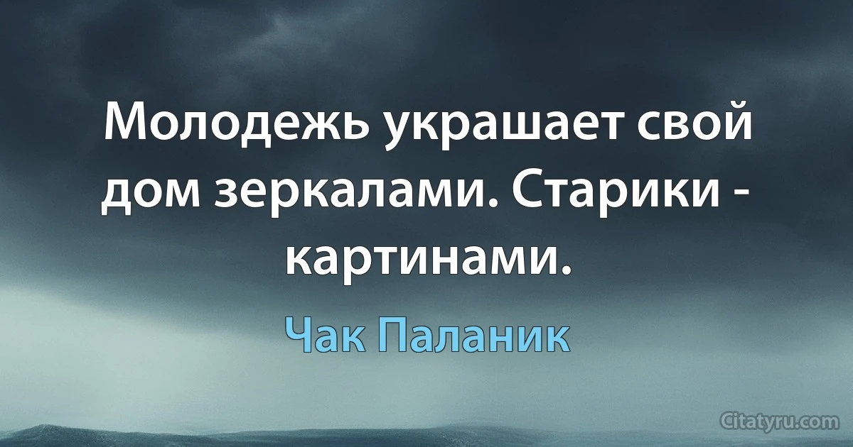 Молодежь украшает свой дом зеркалами. Старики - картинами. (Чак Паланик)