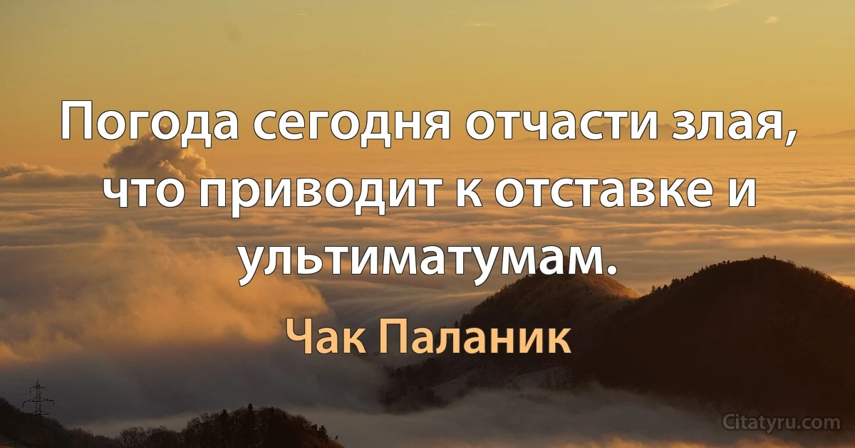 Погода сегодня отчасти злая, что приводит к отставке и ультиматумам. (Чак Паланик)