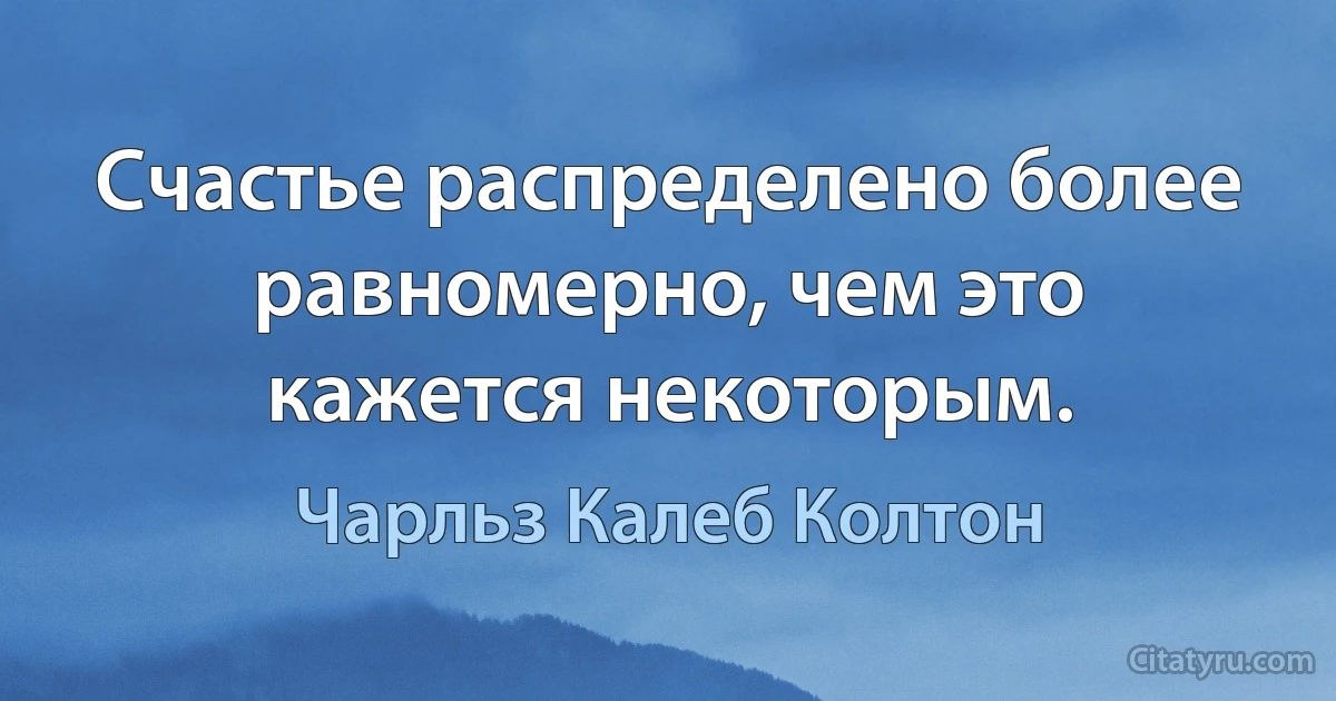 Счастье распределено более равномерно, чем это кажется некоторым. (Чарльз Калеб Колтон)