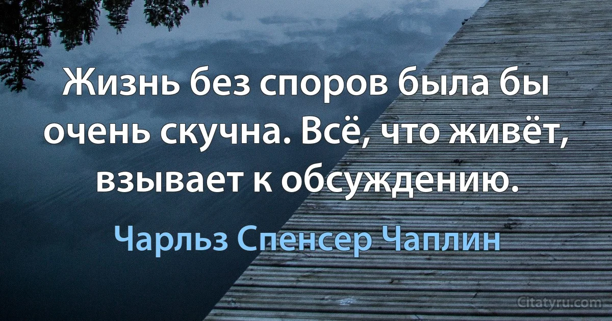 Жизнь без споров была бы очень скучна. Всё, что живёт, взывает к обсуждению. (Чарльз Спенсер Чаплин)