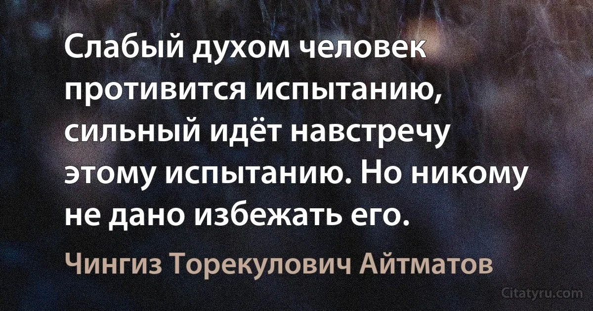 Слабый духом человек противится испытанию, сильный идёт навстречу этому испытанию. Но никому не дано избежать его. (Чингиз Торекулович Айтматов)