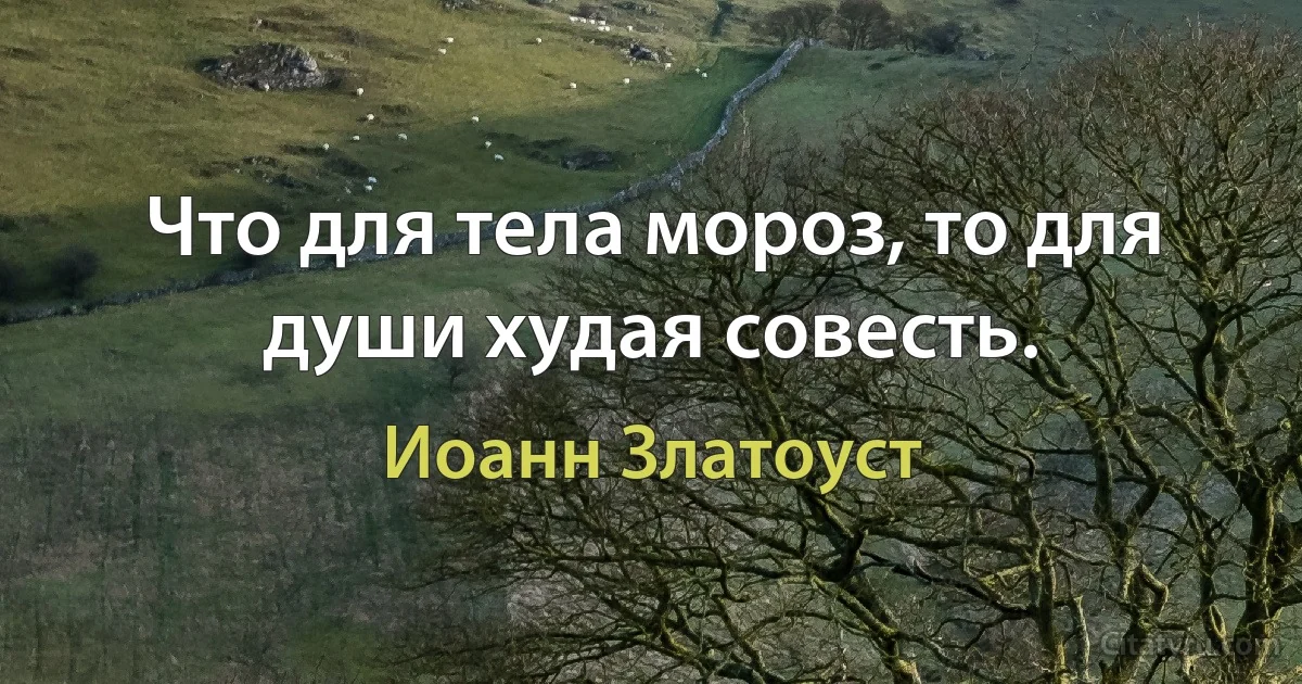 Что для тела мороз, то для души худая совесть. (Иоанн Златоуст)
