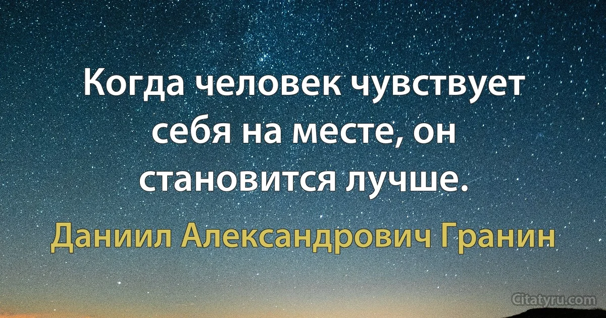 Когда человек чувствует себя на месте, он становится лучше. (Даниил Александрович Гранин)