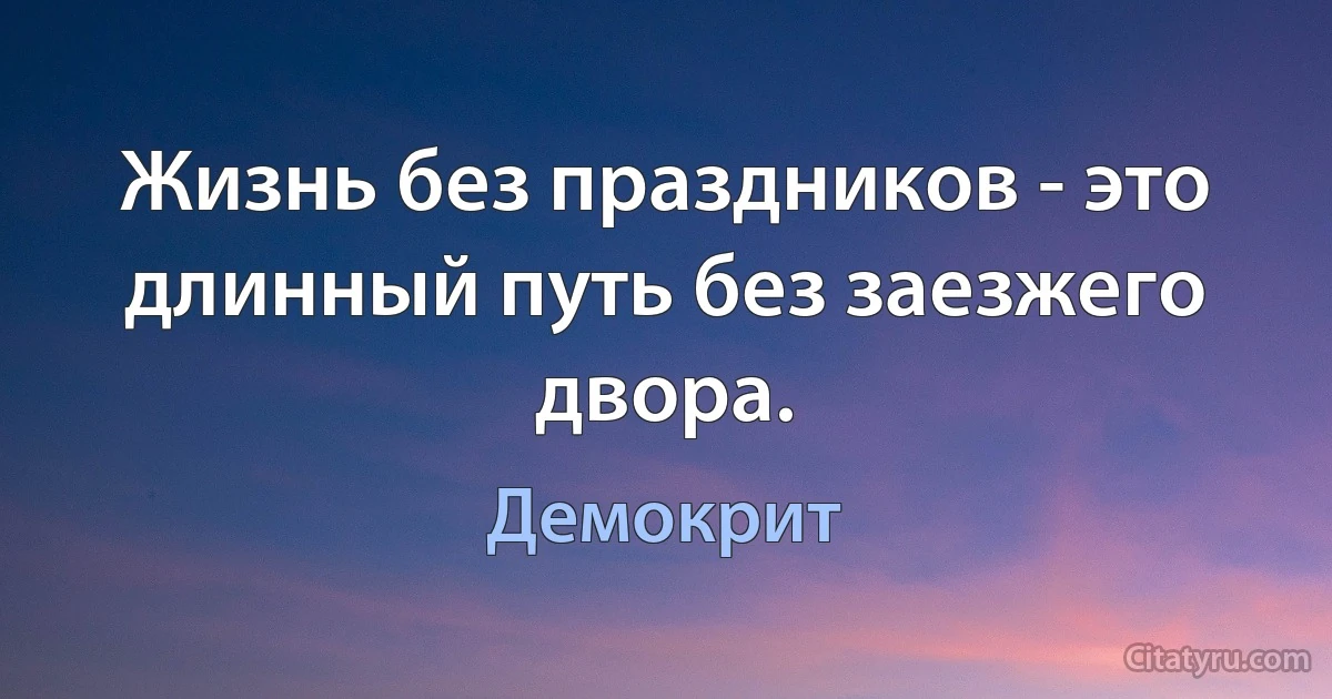 Жизнь без праздников - это длинный путь без заезжего двора. (Демокрит)