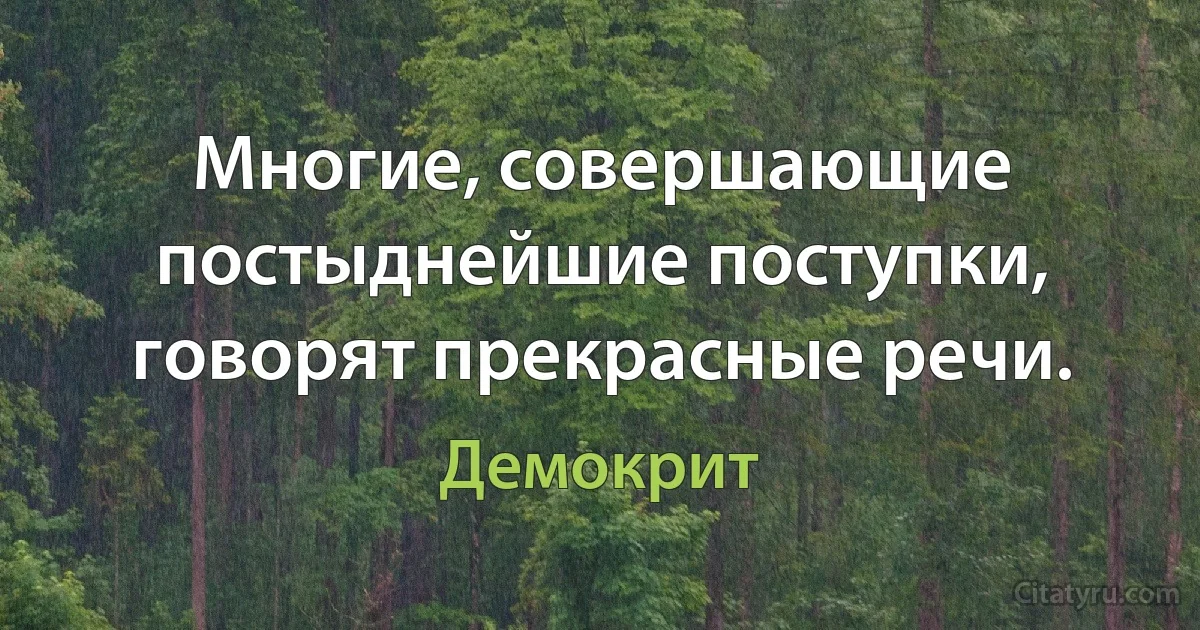 Многие, совершающие постыднейшие поступки, говорят прекрасные речи. (Демокрит)