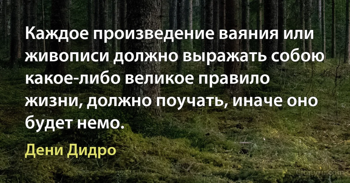 Каждое произведение ваяния или живописи должно выражать собою какое-либо великое правило жизни, должно поучать, иначе оно будет немо. (Дени Дидро)