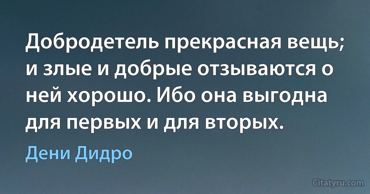 Добродетель прекрасная вещь; и злые и добрые отзываются о ней хорошо. Ибо она выгодна для первых и для вторых. (Дени Дидро)