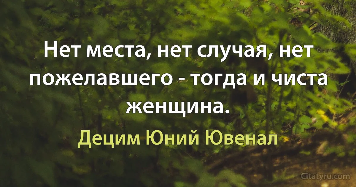 Нет места, нет случая, нет пожелавшего - тогда и чиста женщина. (Децим Юний Ювенал)