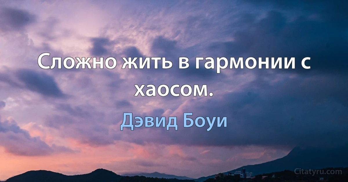 Сложно жить в гармонии с хаосом. (Дэвид Боуи)