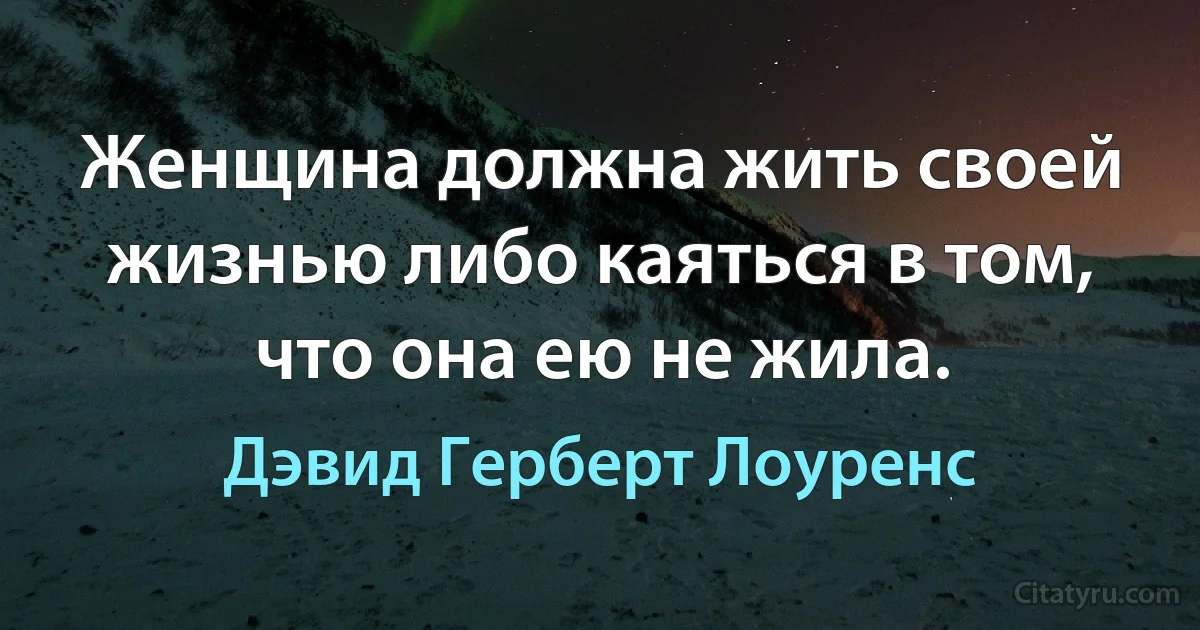 Женщина должна жить своей жизнью либо каяться в том, что она ею не жила. (Дэвид Герберт Лоуренс)