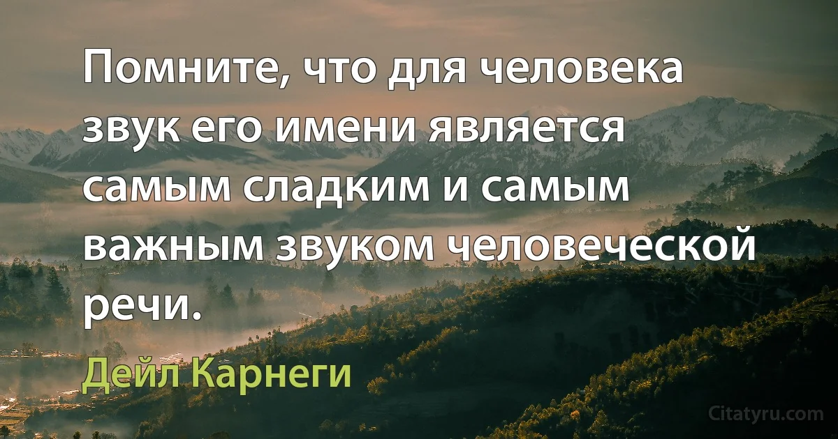 Помните, что для человека звук его имени является самым сладким и самым важным звуком человеческой речи. (Дейл Карнеги)