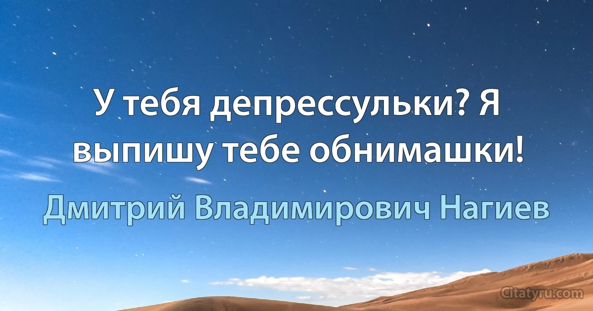 У тебя депрессульки? Я выпишу тебе обнимашки! (Дмитрий Владимирович Нагиев)