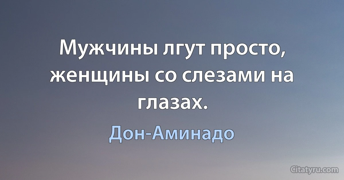 Мужчины лгут просто, женщины со слезами на глазах. (Дон-Аминадо)