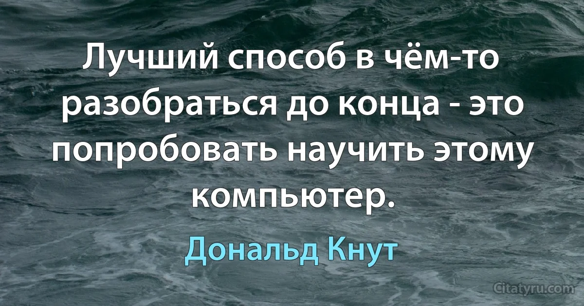 Лучший способ в чём-то разобраться до конца - это попробовать научить этому компьютер. (Дональд Кнут)