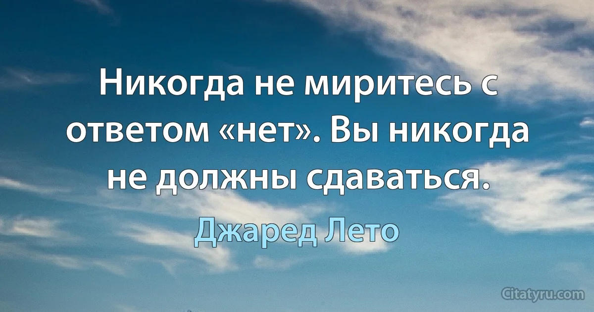 Никогда не миритесь с ответом «нет». Вы никогда не должны сдаваться. (Джаред Лето)