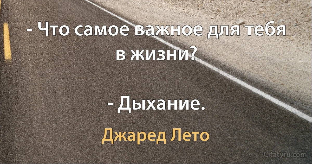 - Что самое важное для тебя в жизни?

- Дыхание. (Джаред Лето)