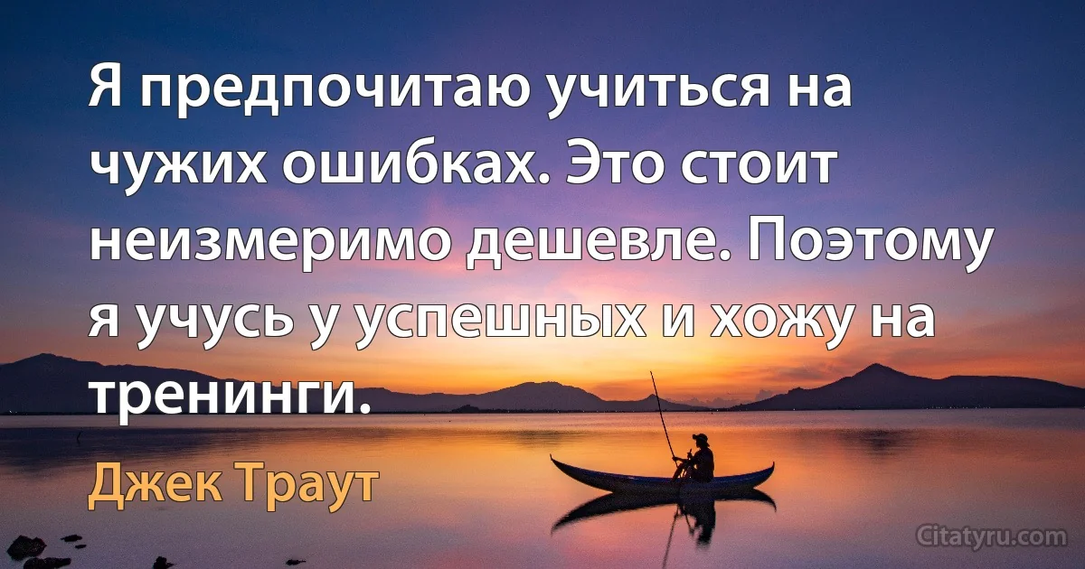 Я предпочитаю учиться на чужих ошибках. Это стоит неизмеримо дешевле. Поэтому я учусь у успешных и хожу на тренинги. (Джек Траут)