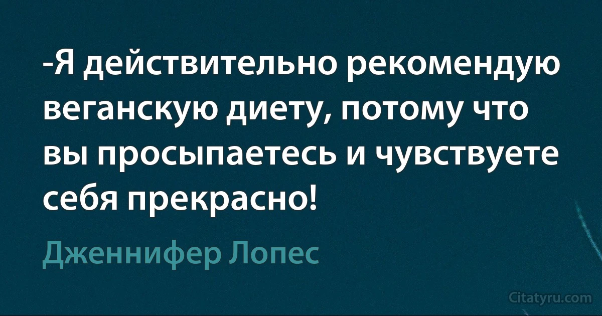 -Я действительно рекомендую веганскую диету, потому что вы просыпаетесь и чувствуете себя прекрасно! (Дженнифер Лопес)