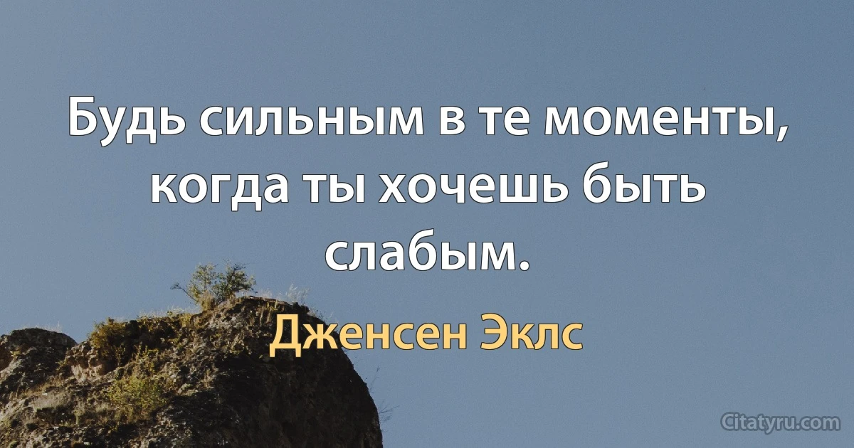 Будь сильным в те моменты, когда ты хочешь быть слабым. (Дженсен Эклс)