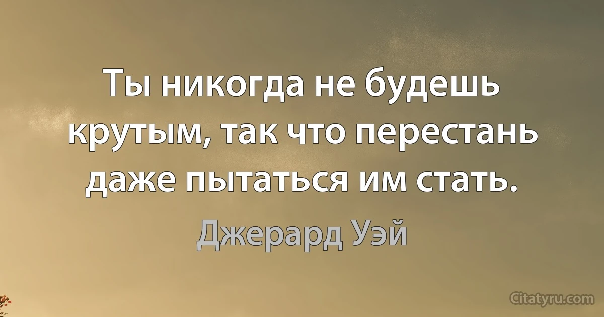 Ты никогда не будешь крутым, так что перестань даже пытаться им стать. (Джерард Уэй)