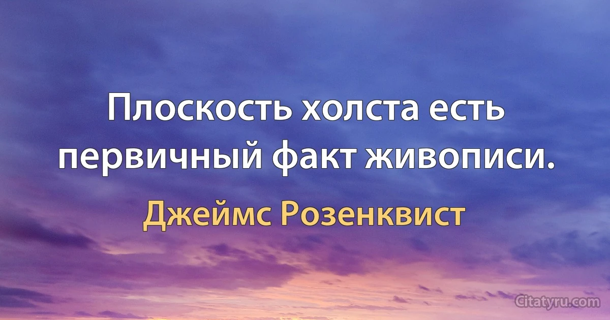 Плоскость холста есть первичный факт живописи. (Джеймс Розенквист)