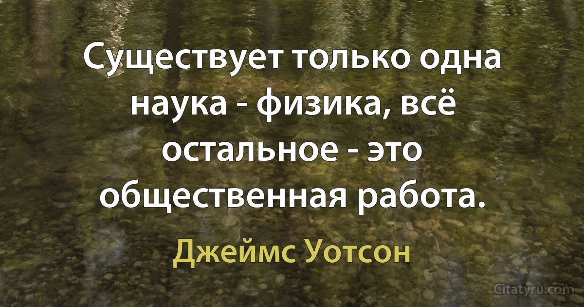 Существует только одна наука - физика, всё остальное - это общественная работа. (Джеймс Уотсон)