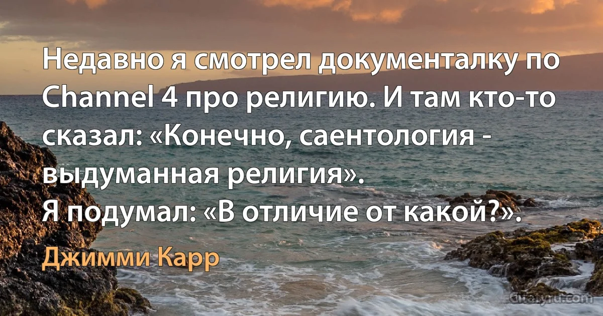 Недавно я смотрел документалку по Channel 4 про религию. И там кто-то сказал: «Конечно, саентология - выдуманная религия».
Я подумал: «В отличие от какой?». (Джимми Карр)