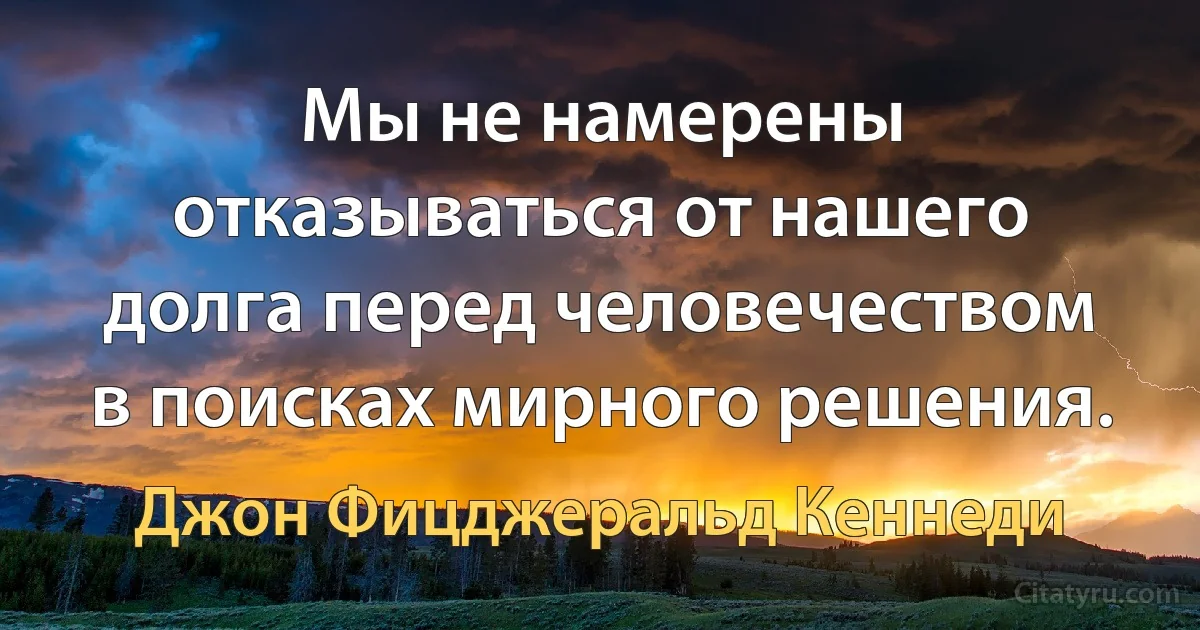 Мы не намерены отказываться от нашего долга перед человечеством в поисках мирного решения. (Джон Фицджеральд Кеннеди)